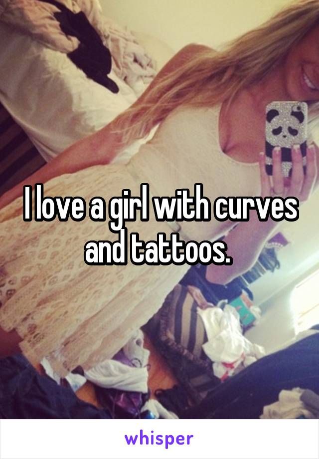 I love a girl with curves and tattoos. 