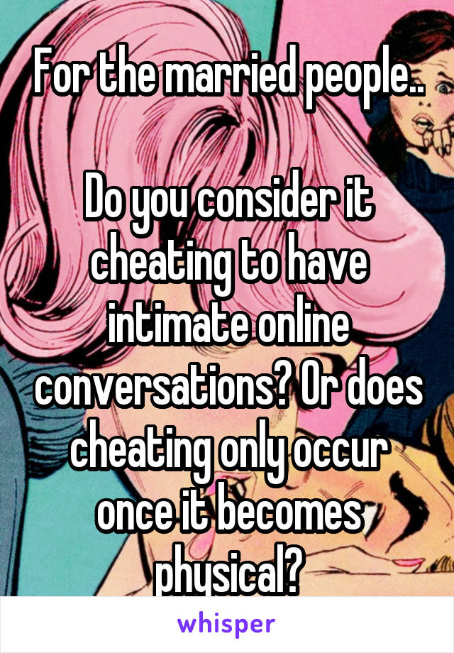 For the married people..

Do you consider it cheating to have intimate online conversations? Or does cheating only occur once it becomes physical?