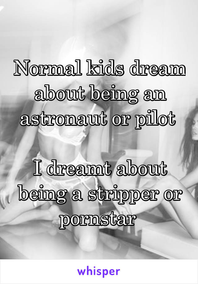 Normal kids dream about being an astronaut or pilot 

I dreamt about being a stripper or pornstar 