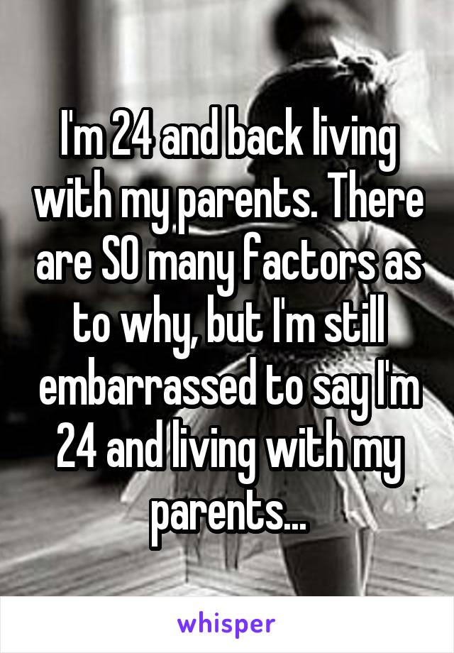 I'm 24 and back living with my parents. There are SO many factors as to why, but I'm still embarrassed to say I'm 24 and living with my parents...