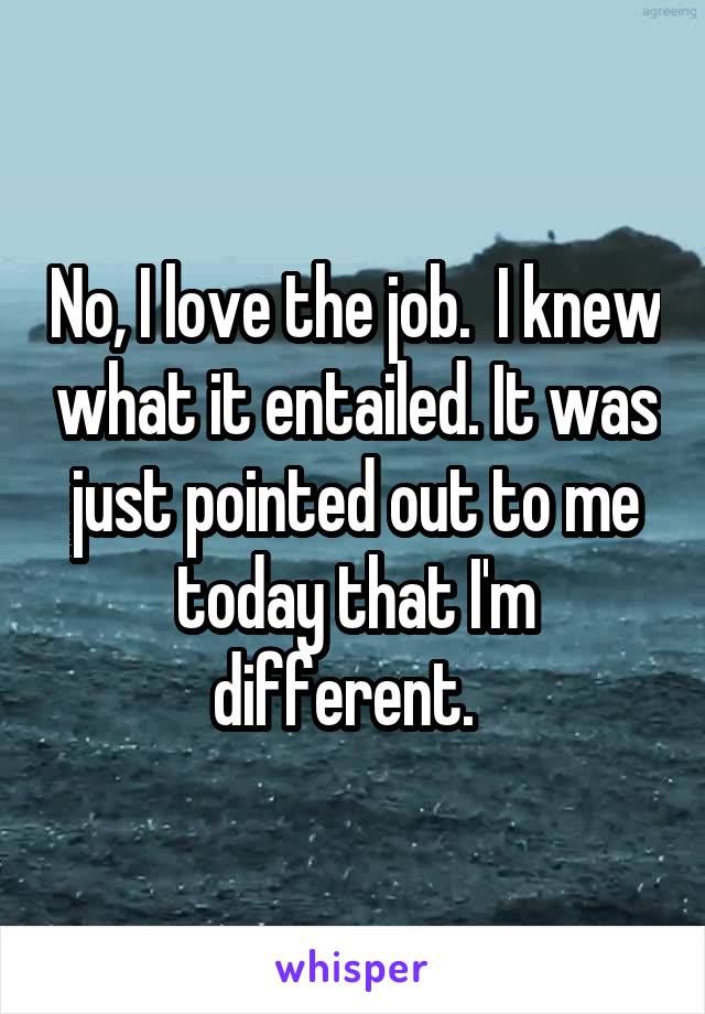 No, I love the job.  I knew what it entailed. It was just pointed out to me today that I'm different.  