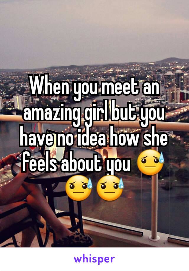 When you meet an amazing girl but you have no idea how she feels about you 😓😓😓