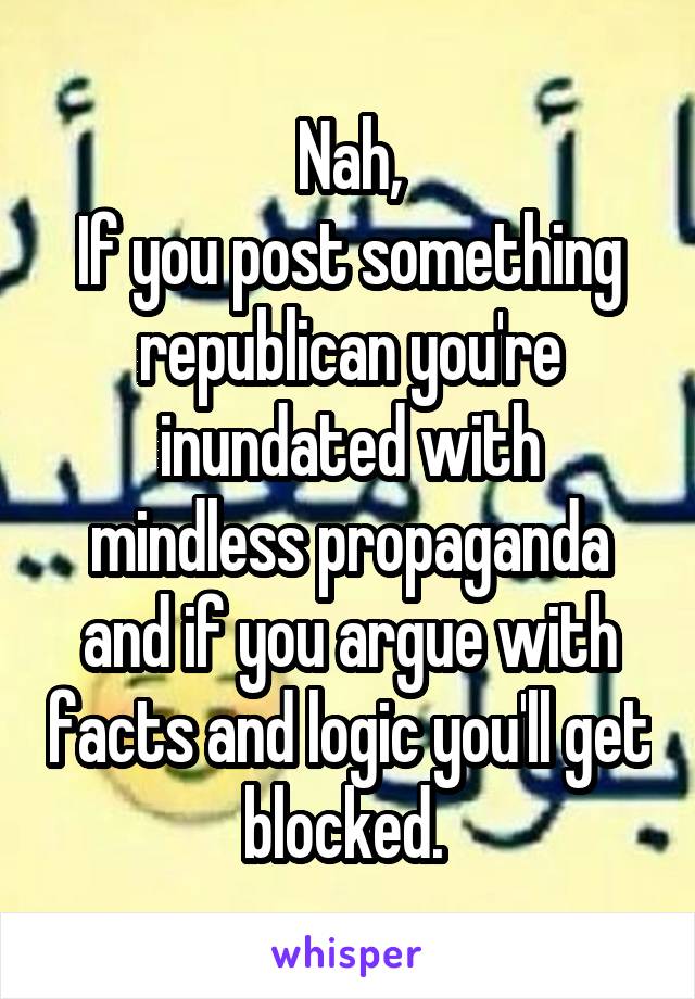 Nah,
If you post something republican you're inundated with mindless propaganda and if you argue with facts and logic you'll get blocked. 