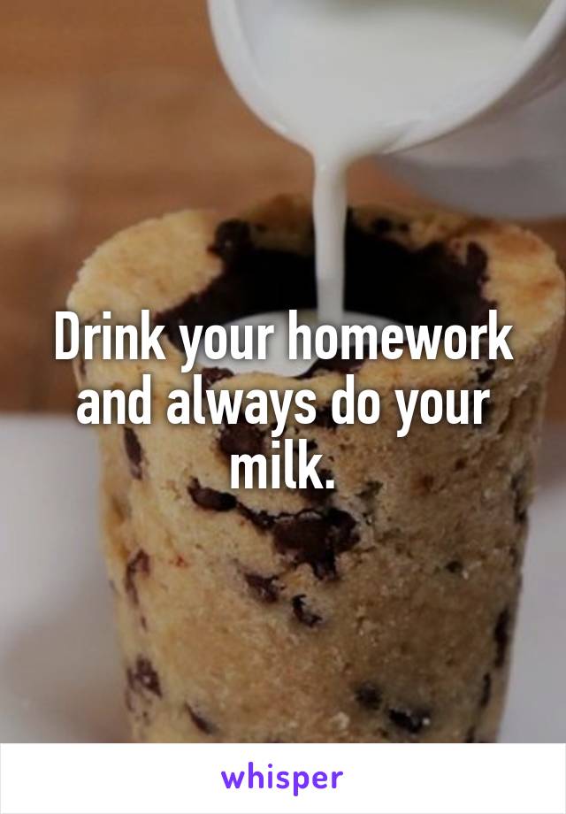 Drink your homework and always do your milk.