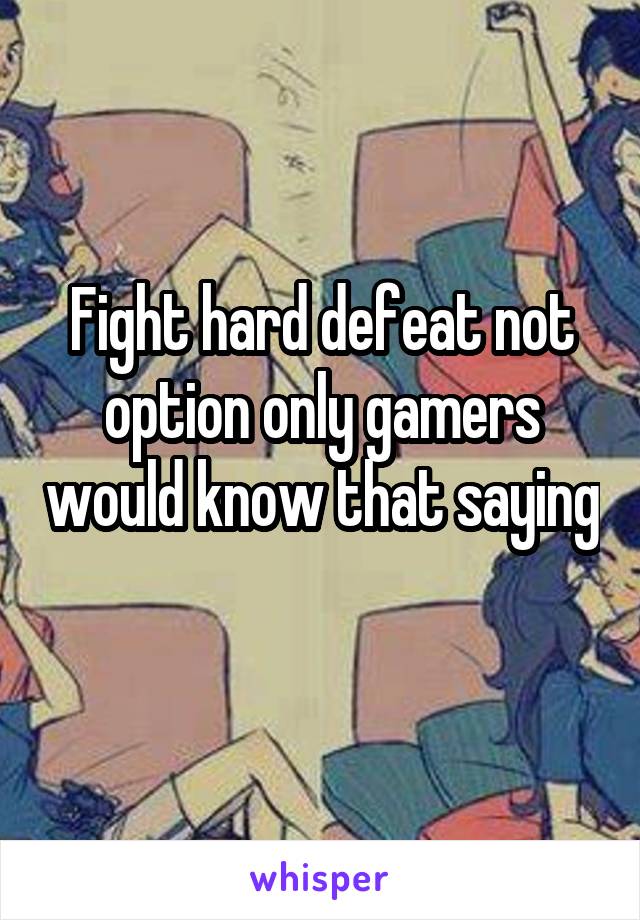 Fight hard defeat not option only gamers would know that saying 