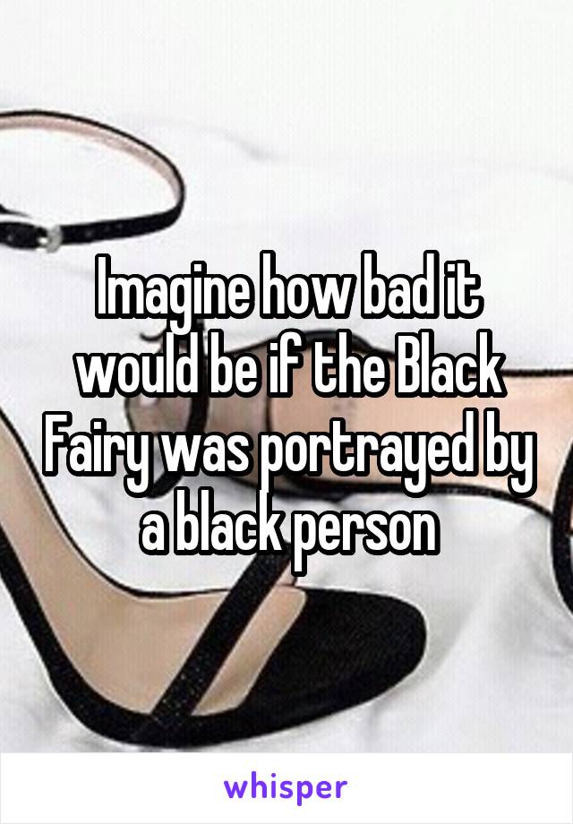 Imagine how bad it would be if the Black Fairy was portrayed by a black person