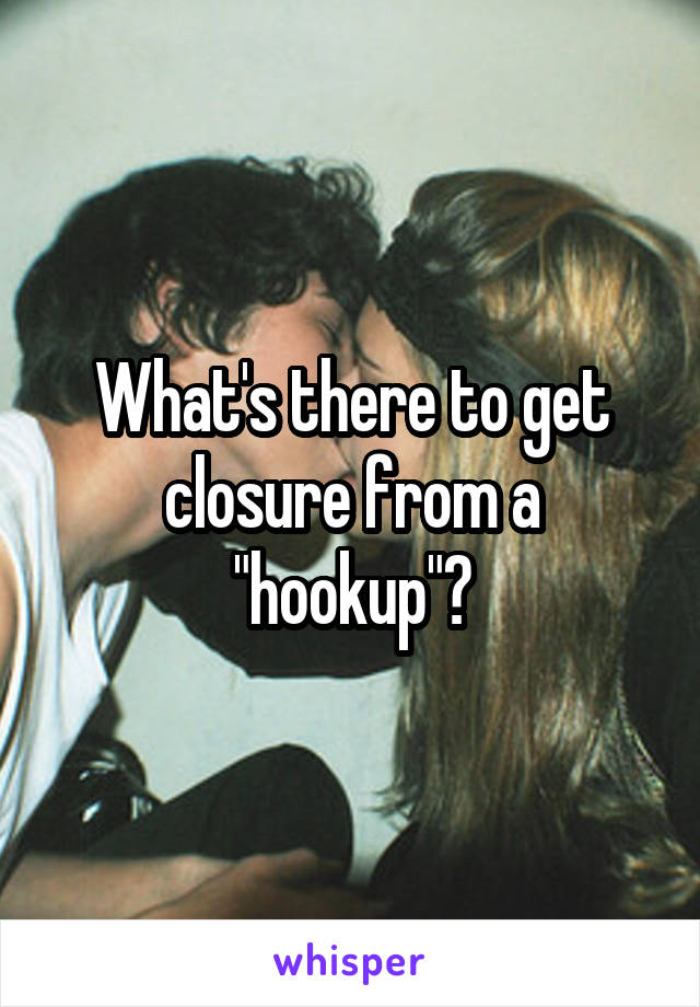 What's there to get closure from a "hookup"?