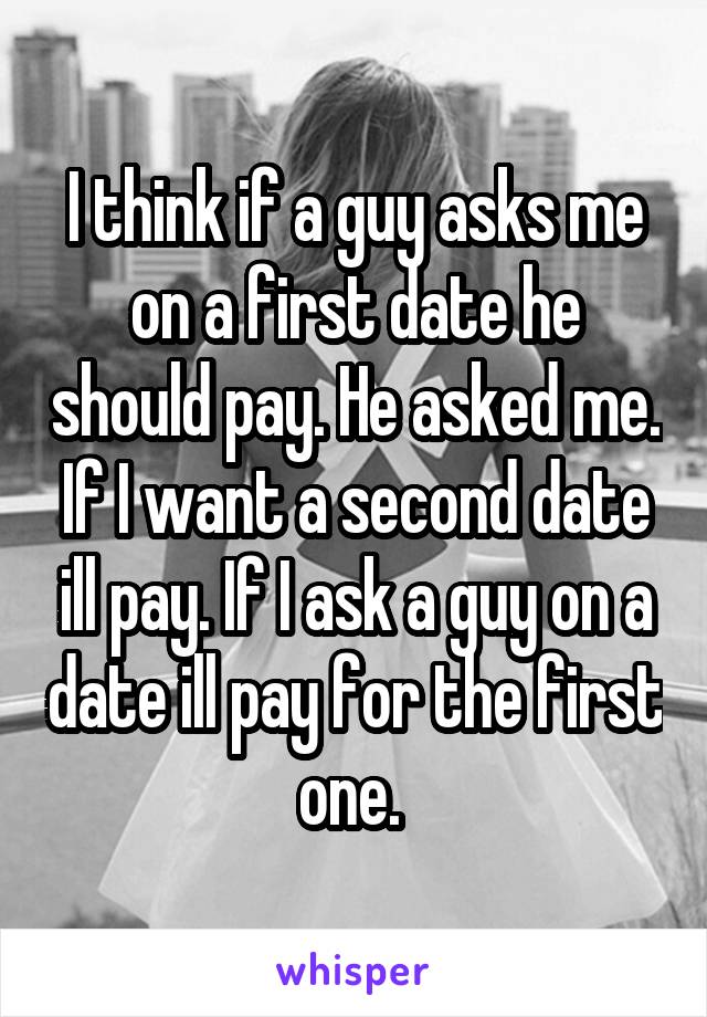 I think if a guy asks me on a first date he should pay. He asked me. If I want a second date ill pay. If I ask a guy on a date ill pay for the first one. 