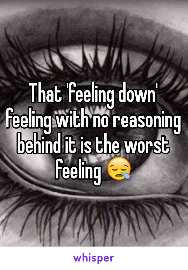 That 'feeling down' feeling with no reasoning behind it is the worst feeling 😪