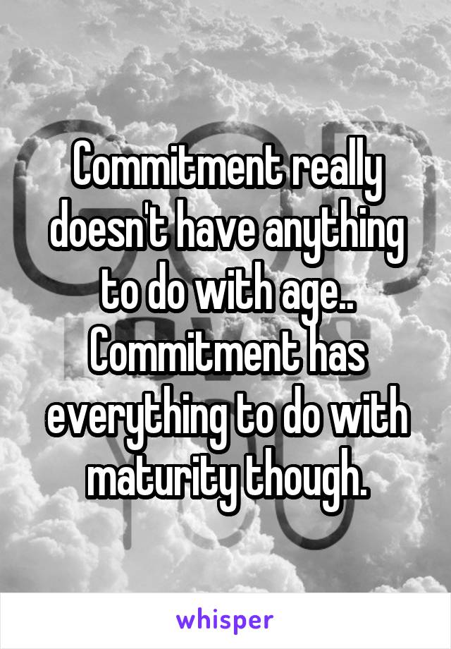 Commitment really doesn't have anything to do with age.. Commitment has everything to do with maturity though.