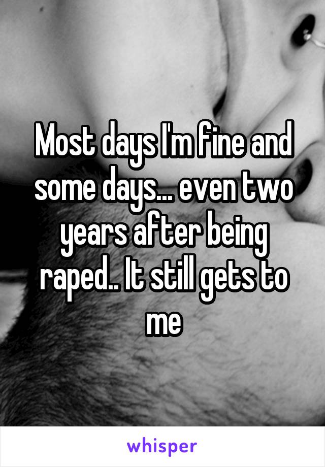 Most days I'm fine and some days... even two years after being raped.. It still gets to me