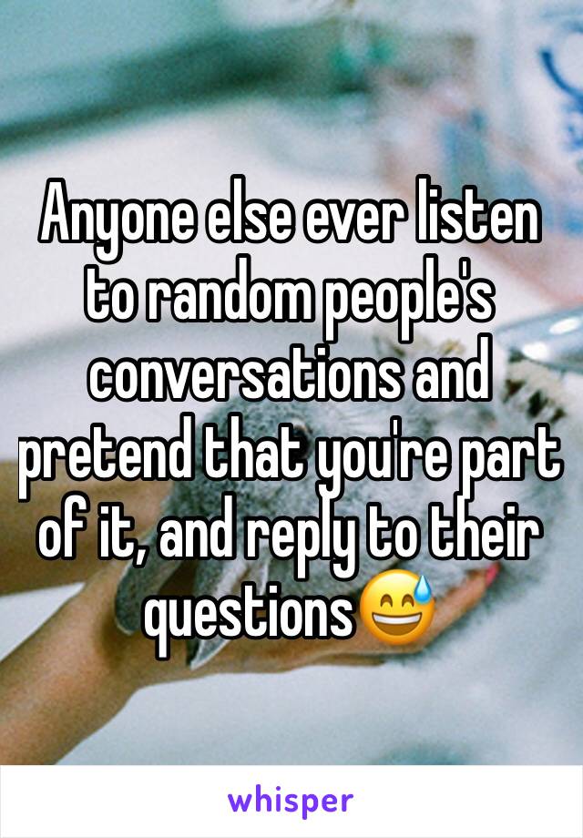 Anyone else ever listen to random people's conversations and pretend that you're part of it, and reply to their questions😅