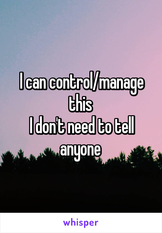 I can control/manage this 
I don't need to tell anyone 