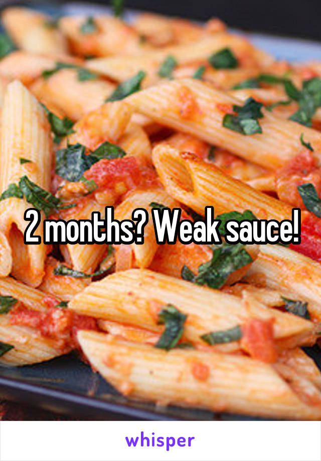 2 months? Weak sauce!