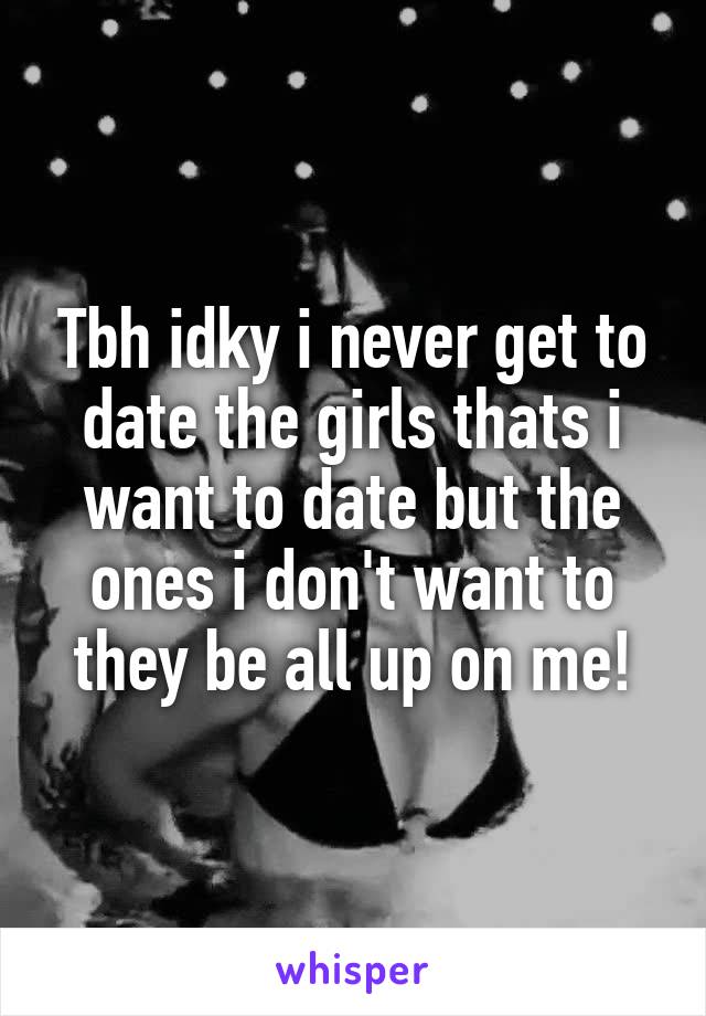 Tbh idky i never get to date the girls thats i want to date but the ones i don't want to they be all up on me!