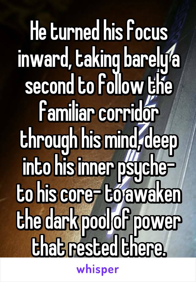 He turned his focus inward, taking barely a second to follow the familiar corridor through his mind, deep into his inner psyche- to his core- to awaken the dark pool of power that rested there.