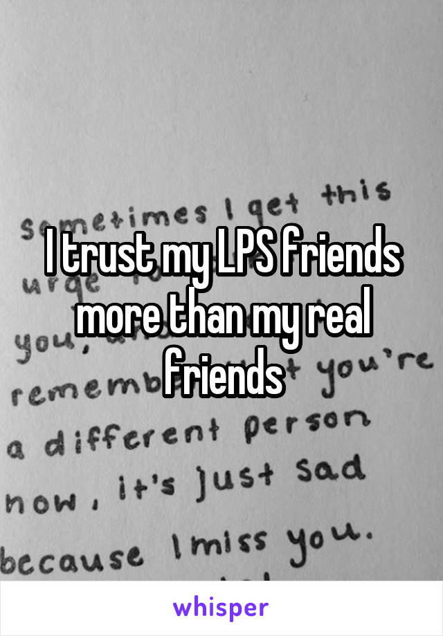 I trust my LPS friends more than my real friends