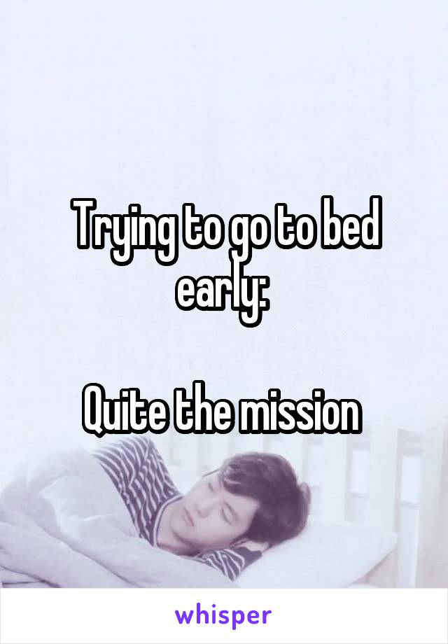 Trying to go to bed early: 

Quite the mission 