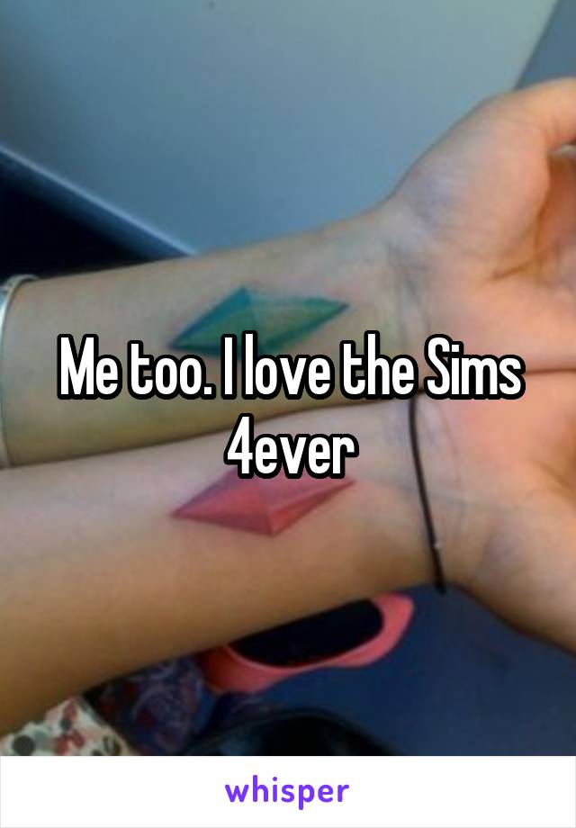 Me too. I love the Sims 4ever