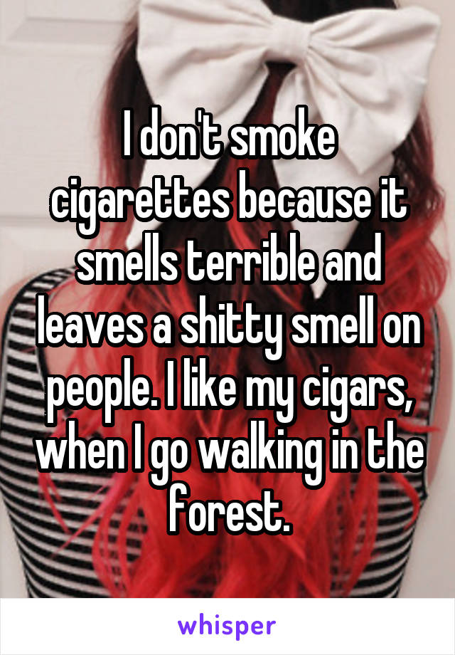 I don't smoke cigarettes because it smells terrible and leaves a shitty smell on people. I like my cigars, when I go walking in the forest.