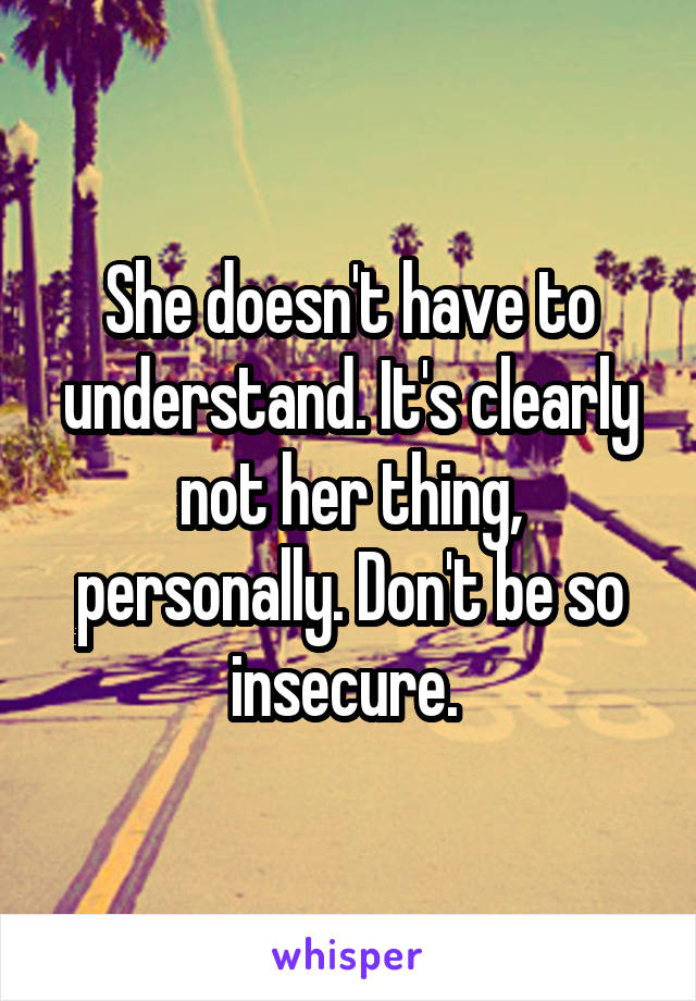 She doesn't have to understand. It's clearly not her thing, personally. Don't be so insecure. 