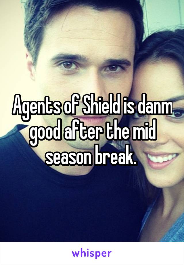 Agents of Shield is danm good after the mid season break. 