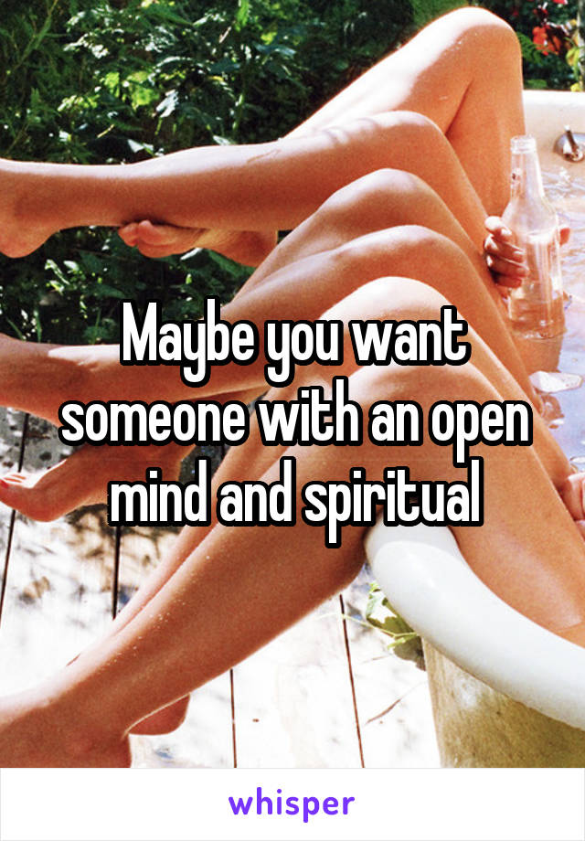 Maybe you want someone with an open mind and spiritual