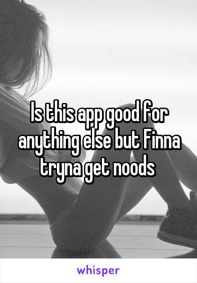 Is this app good for anything else but Finna tryna get noods 