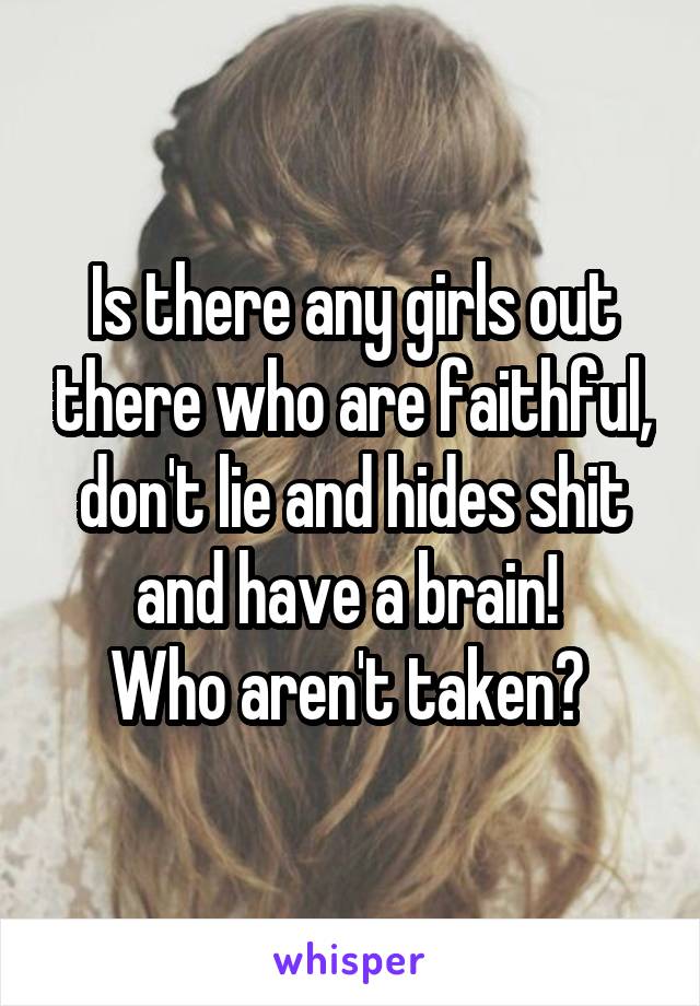 Is there any girls out there who are faithful, don't lie and hides shit and have a brain! 
Who aren't taken? 