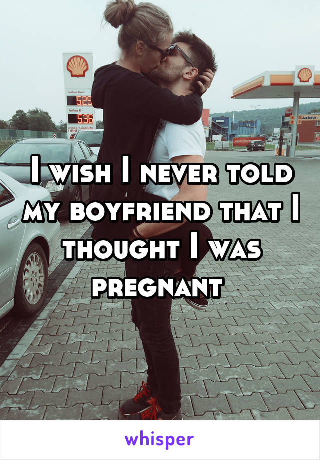 I wish I never told my boyfriend that I thought I was pregnant 