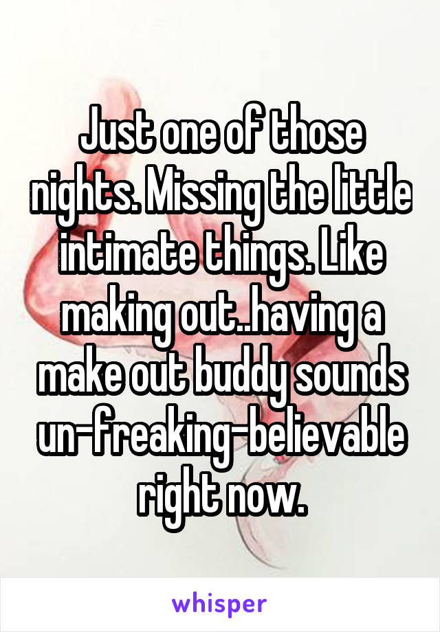 Just one of those nights. Missing the little intimate things. Like making out..having a make out buddy sounds un-freaking-believable right now.