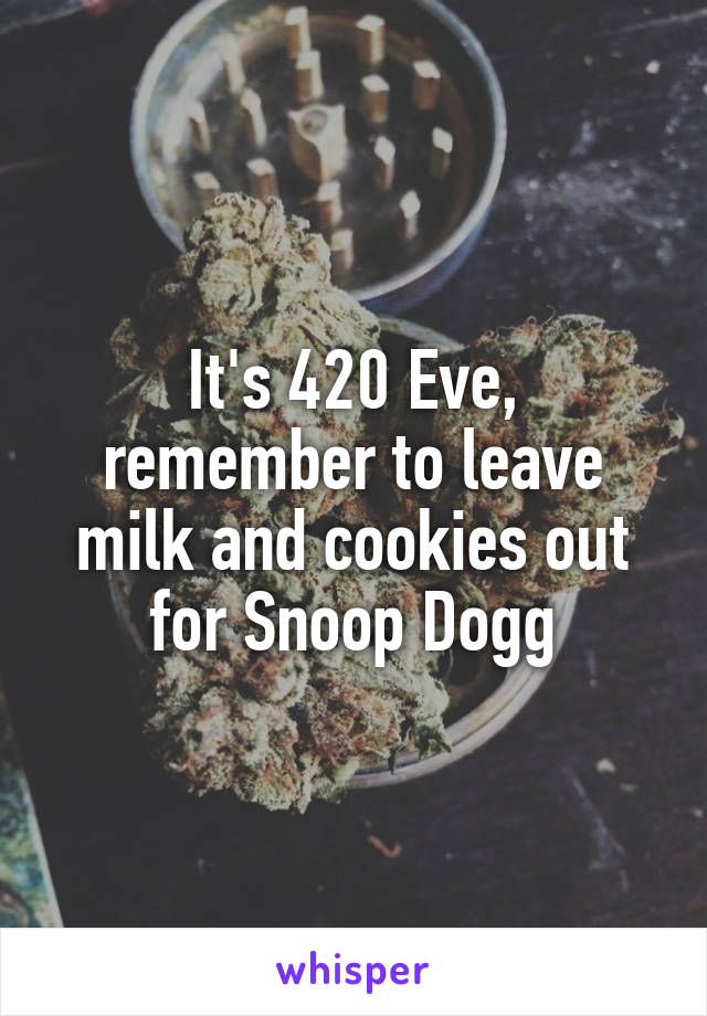 It's 420 Eve, remember to leave milk and cookies out for Snoop Dogg