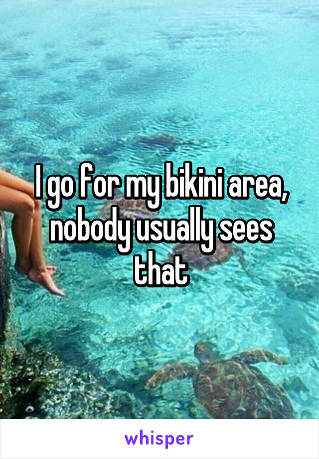 I go for my bikini area, nobody usually sees that