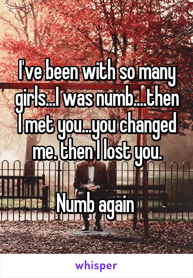 I've been with so many girls...I was numb....then I met you...you changed me. then I lost you.

Numb again 