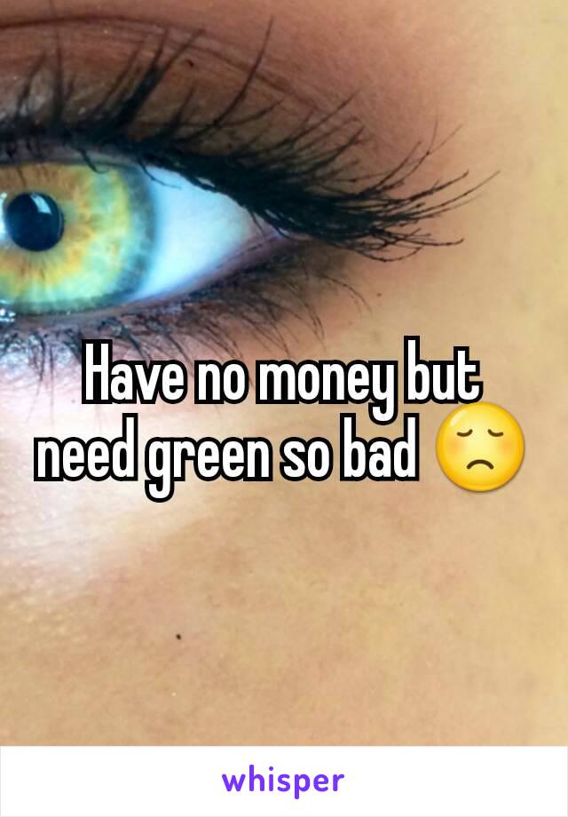 Have no money but need green so bad 😞