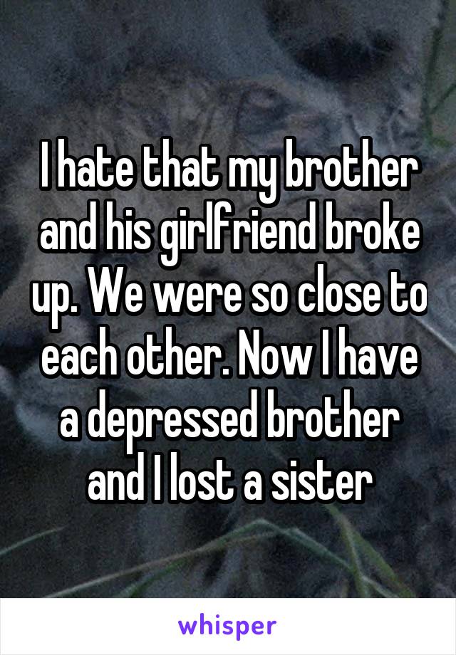 I hate that my brother and his girlfriend broke up. We were so close to each other. Now I have a depressed brother and I lost a sister