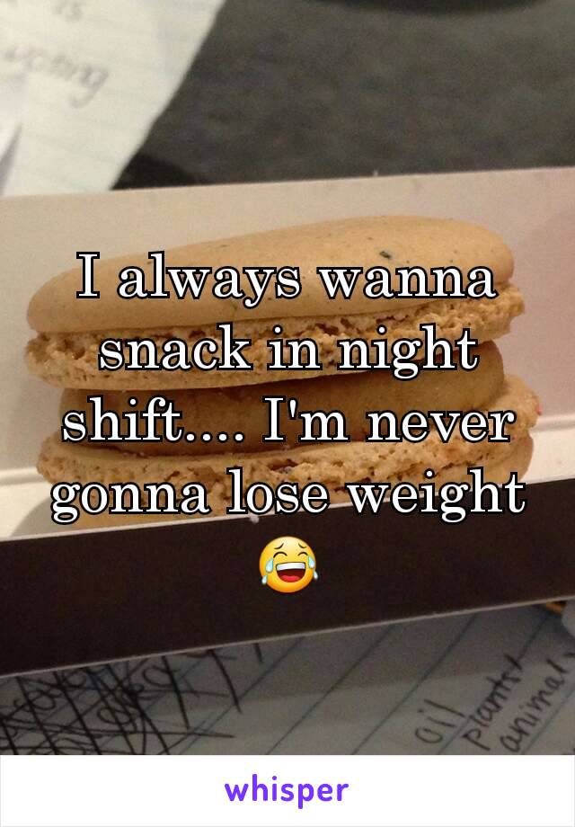 I always wanna snack in night shift.... I'm never gonna lose weight 😂