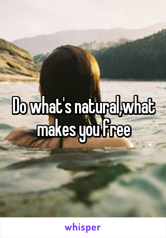 Do what's natural,what makes you free