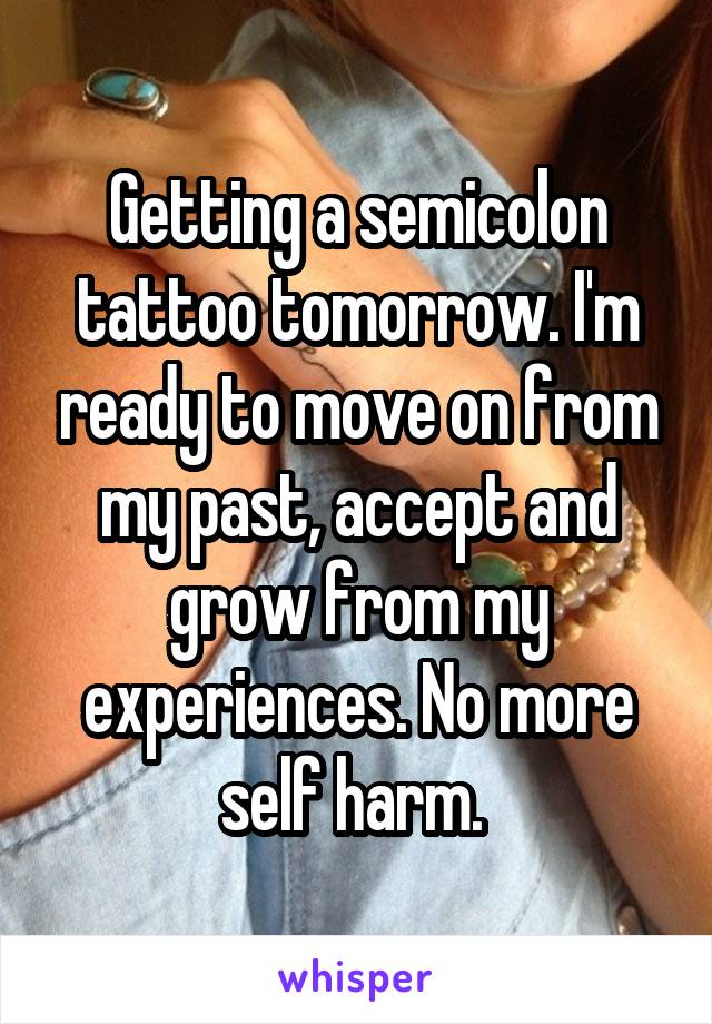 Getting a semicolon tattoo tomorrow. I'm ready to move on from my past, accept and grow from my experiences. No more self harm. 