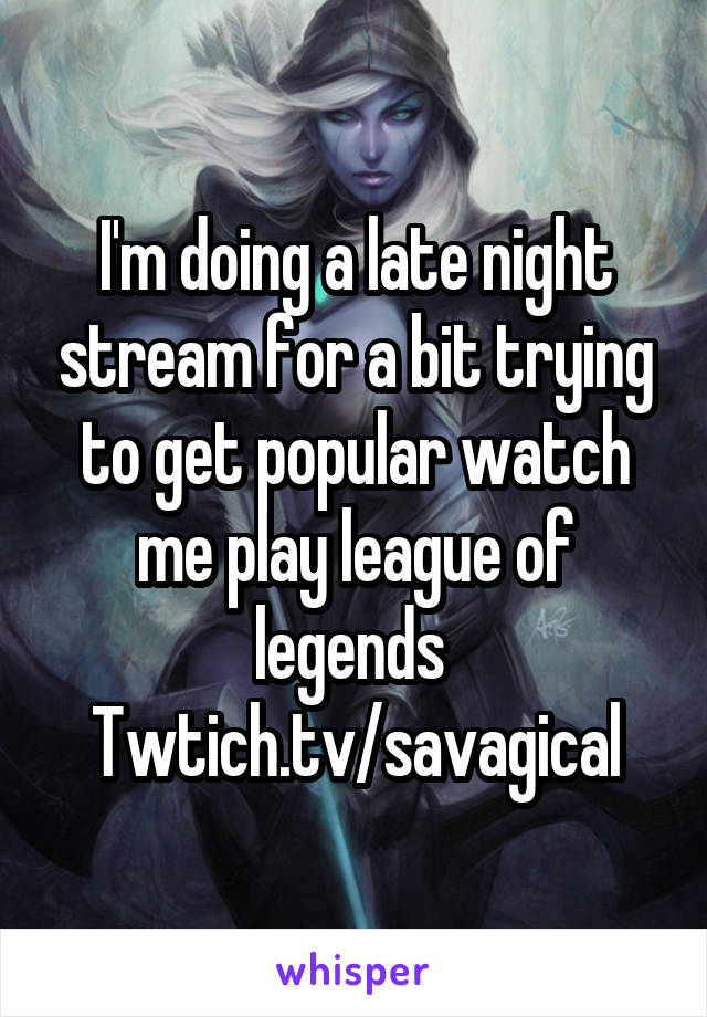 I'm doing a late night stream for a bit trying to get popular watch me play league of legends 
Twtich.tv/savagical