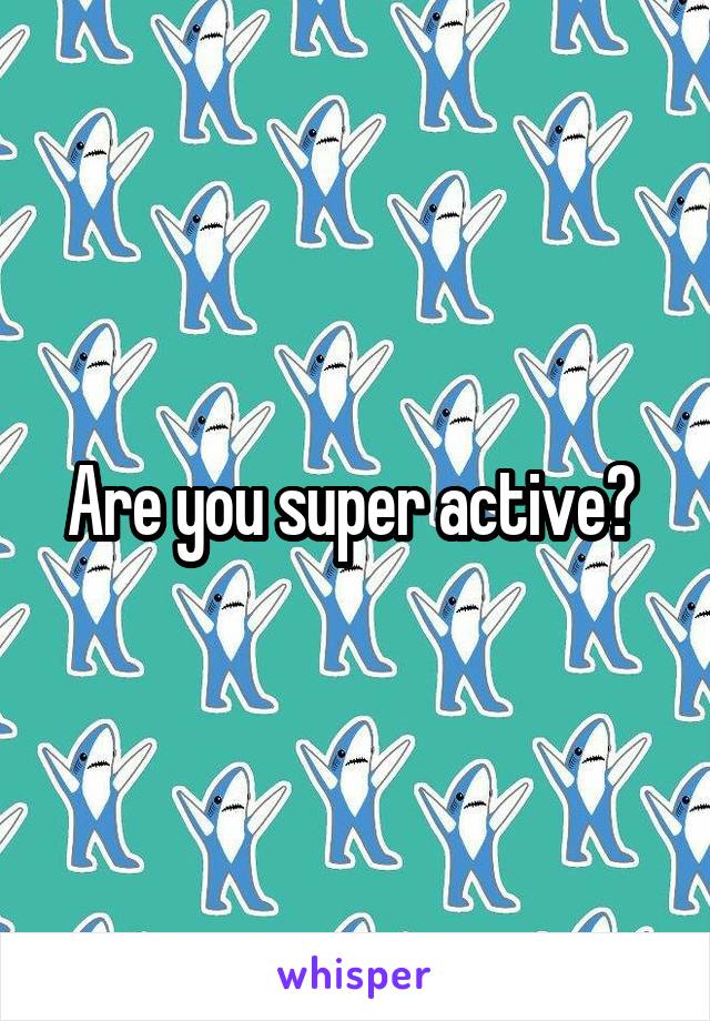 Are you super active? 