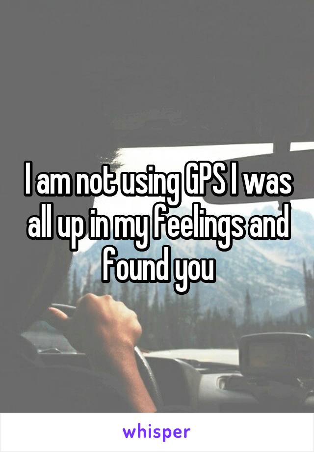 I am not using GPS I was all up in my feelings and found you