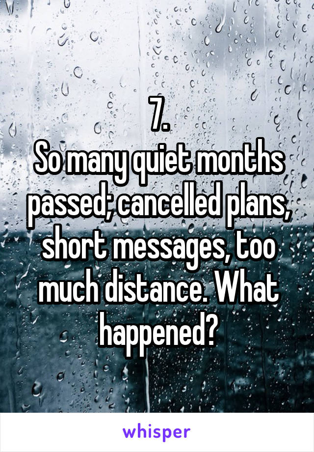 7.
So many quiet months passed; cancelled plans, short messages, too much distance. What happened?