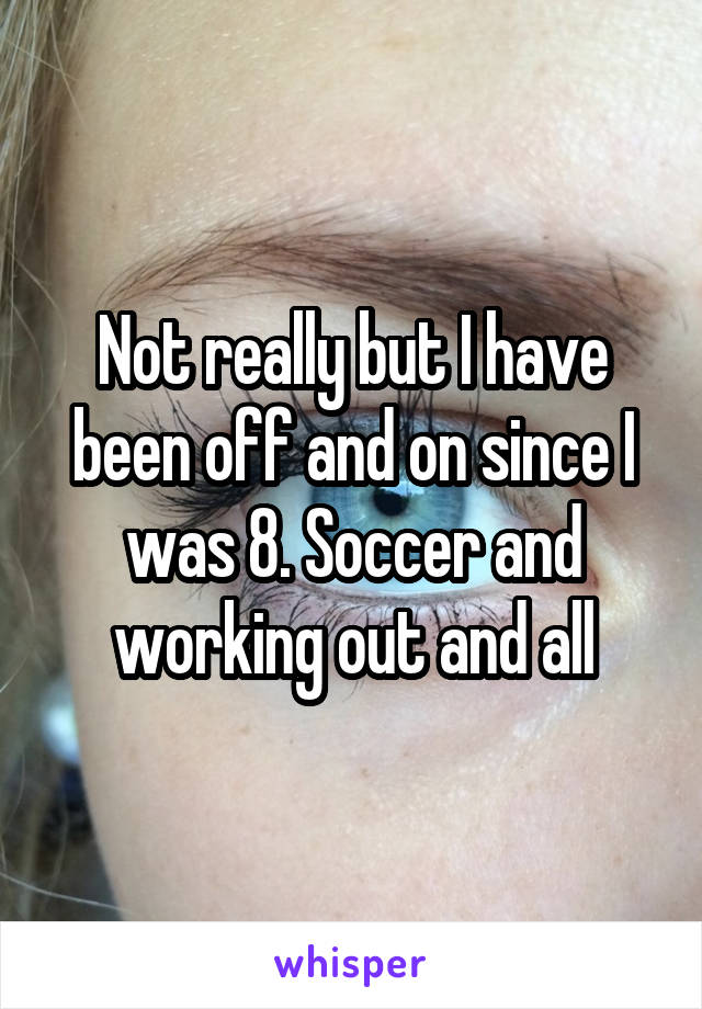 Not really but I have been off and on since I was 8. Soccer and working out and all