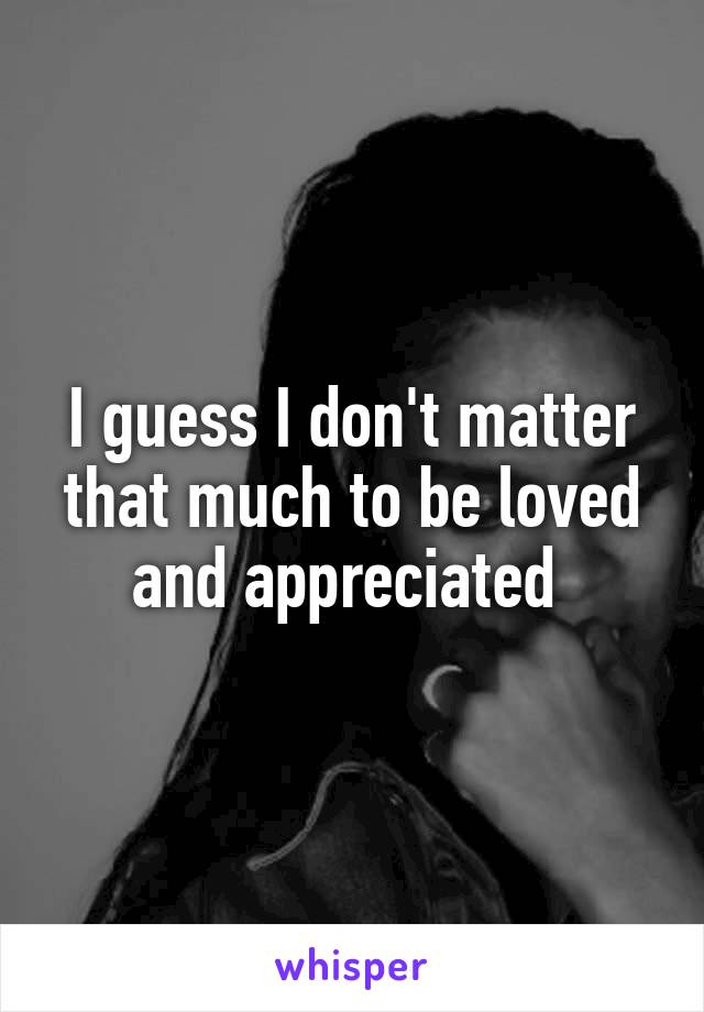 I guess I don't matter that much to be loved and appreciated 