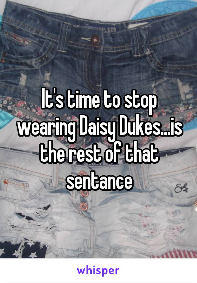 It's time to stop wearing Daisy Dukes...is the rest of that sentance