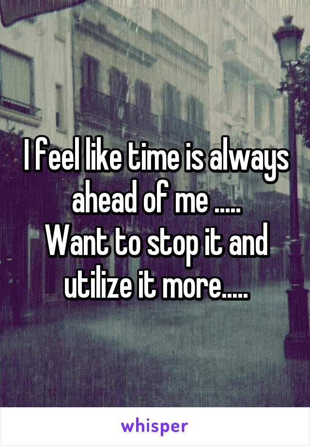 I feel like time is always ahead of me .....
Want to stop it and utilize it more.....