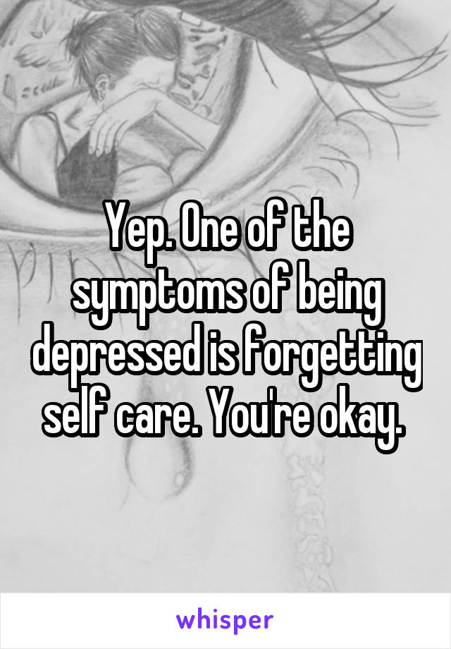 Yep. One of the symptoms of being depressed is forgetting self care. You're okay. 