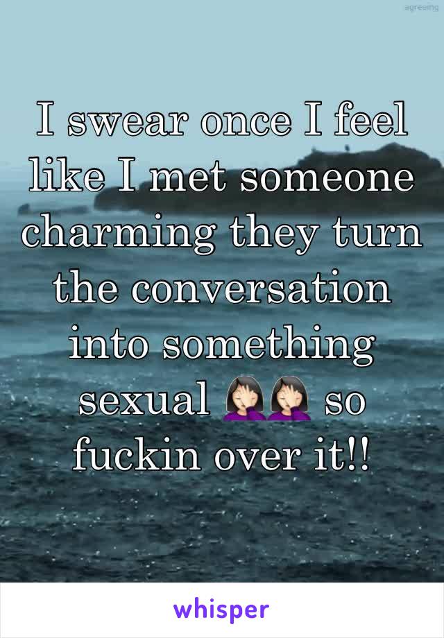 I swear once I feel like I met someone charming they turn the conversation into something sexual 🤦🏻‍♀️🤦🏻‍♀️ so fuckin over it!! 