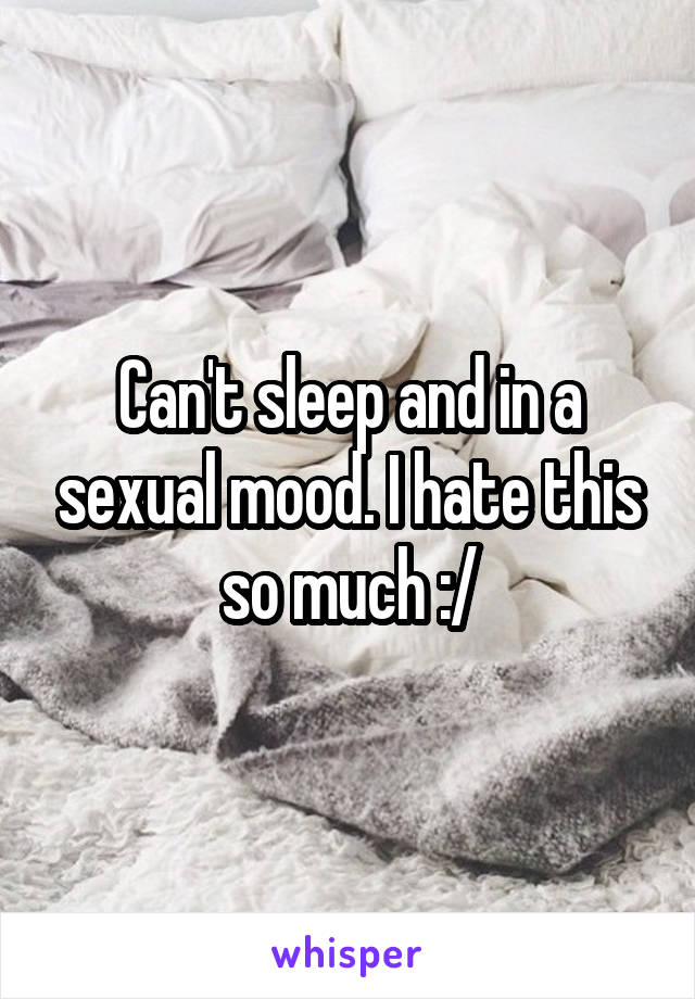 Can't sleep and in a sexual mood. I hate this so much :/